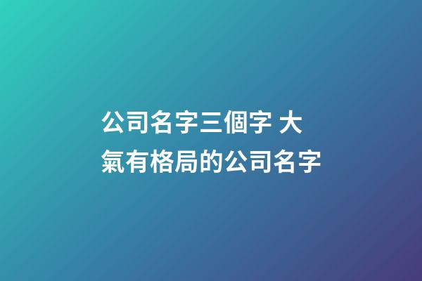 公司名字三個字 大氣有格局的公司名字-第1張-公司起名-玄機派